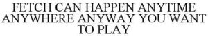 Image for mark 1841732 FETCH CAN HAPPEN ANYTIME ANYWHERE ANYWAY YOU WANT TO PLAY