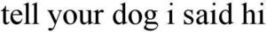 Image for mark 1821406 TELL YOUR DOG I SAID HI